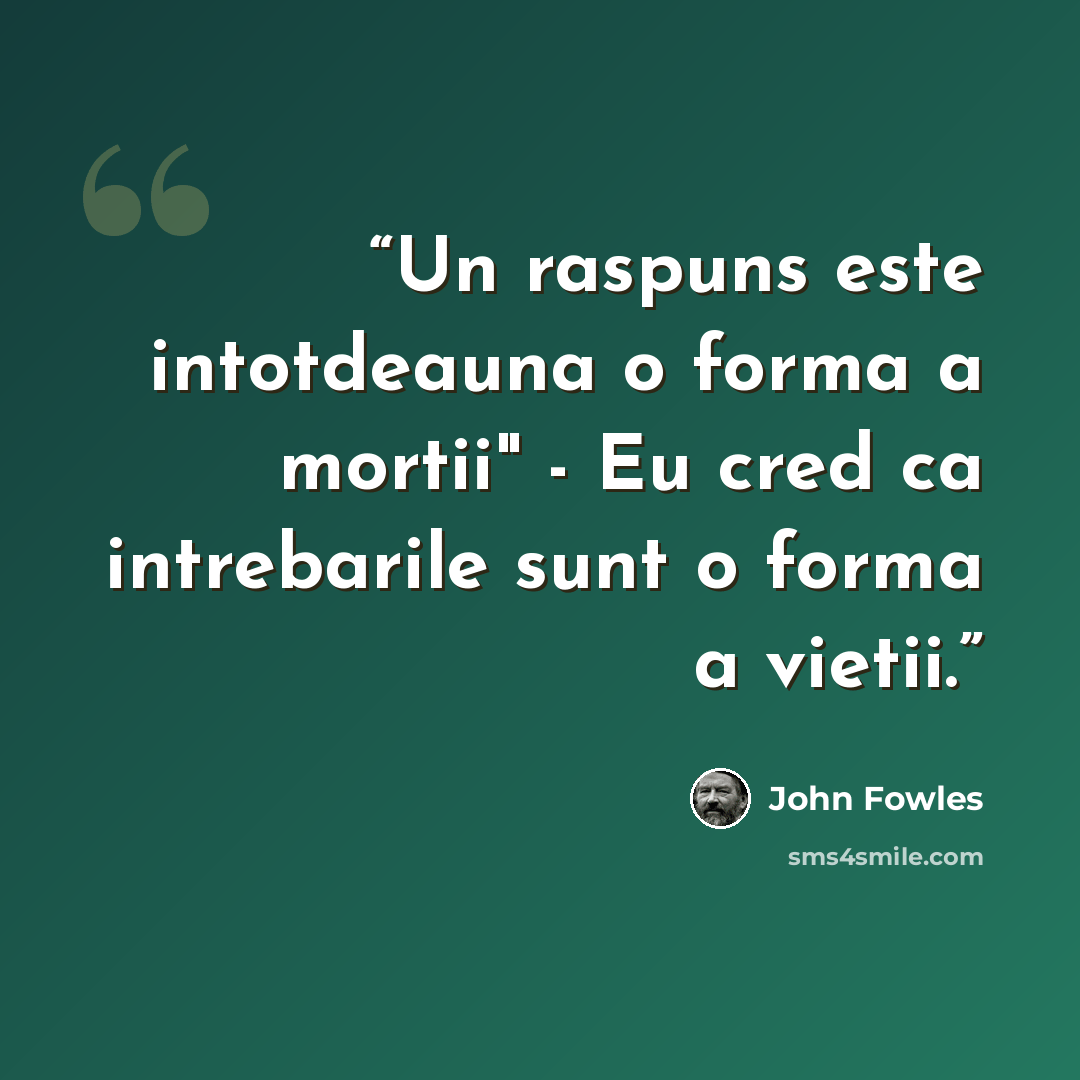 “Un raspuns este intotdeauna o forma a mortii" - Eu cred ca intrebarile sunt o forma a vietii.” quote by John Fowles