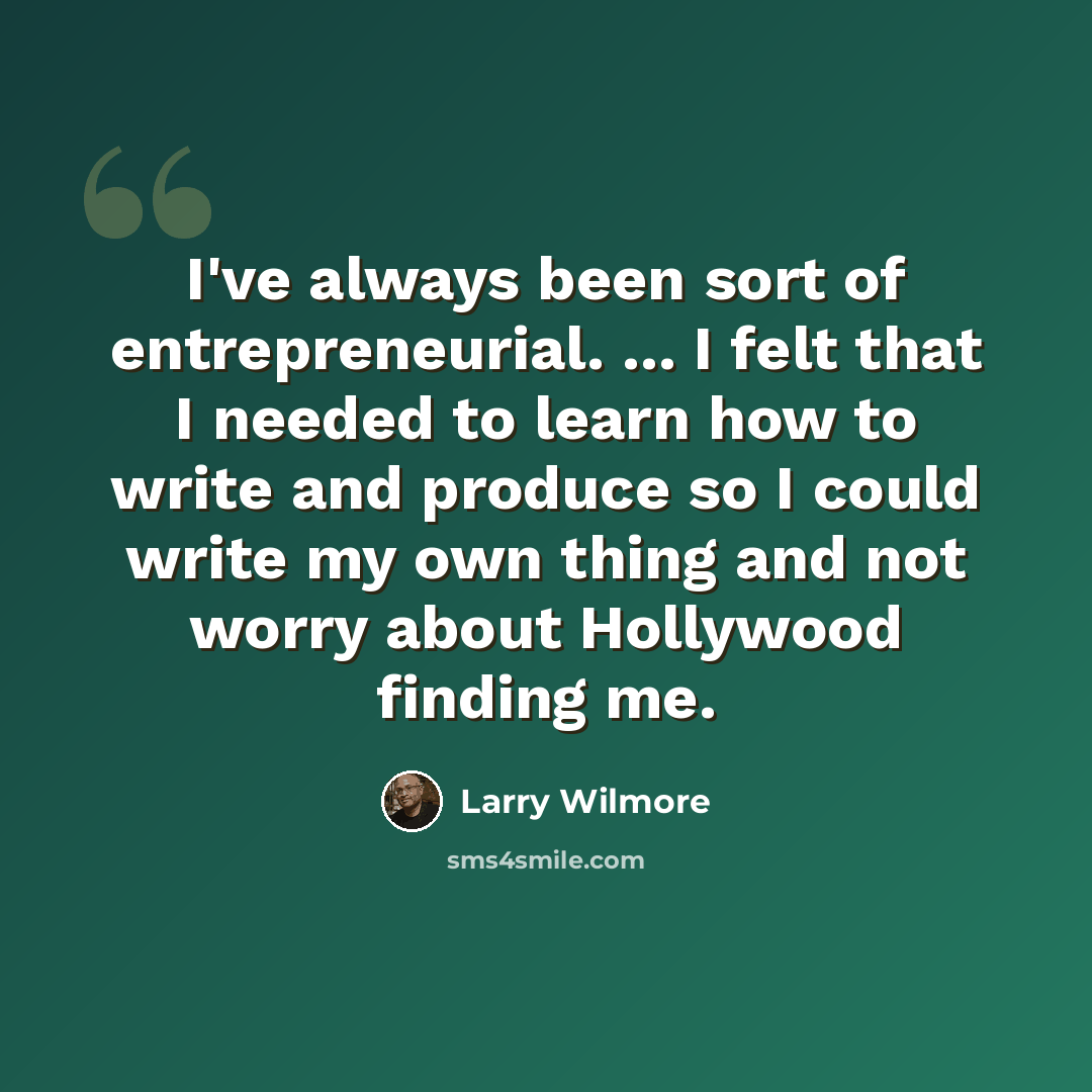 “I've always been sort of entrepreneurial. ... I felt that I needed to learn how to write and produce so I could write my own thing and not worry about Hollywood finding me.” quote by Larry Wilmore