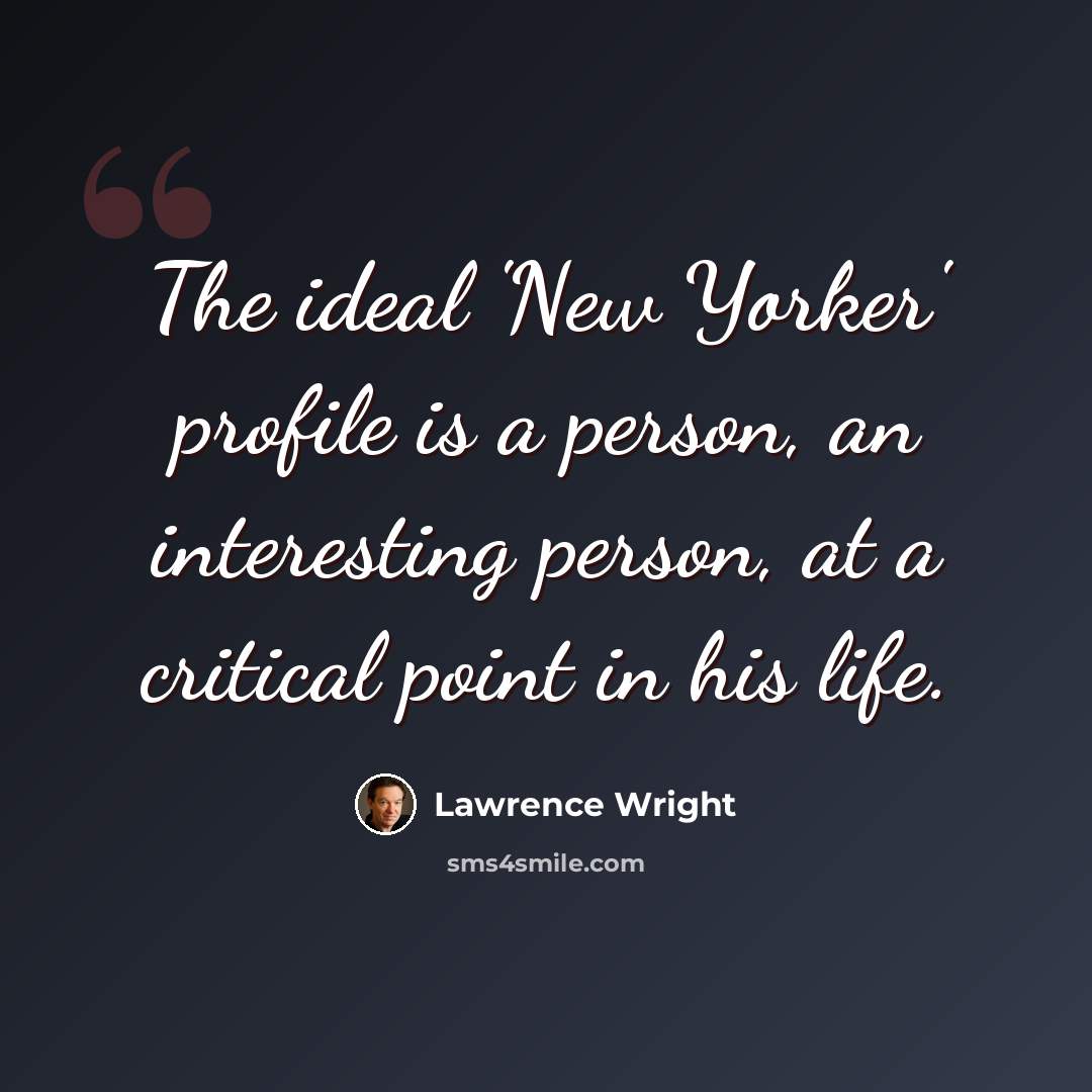 “The ideal 'New Yorker' profile is a person, an interesting person, at a critical point in his life.” quote by Lawrence Wright