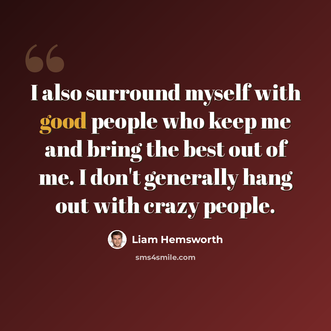“I also surround myself with good people who keep me and bring the best out of me. I don't generally hang out with crazy people.” quote by Liam Hemsworth