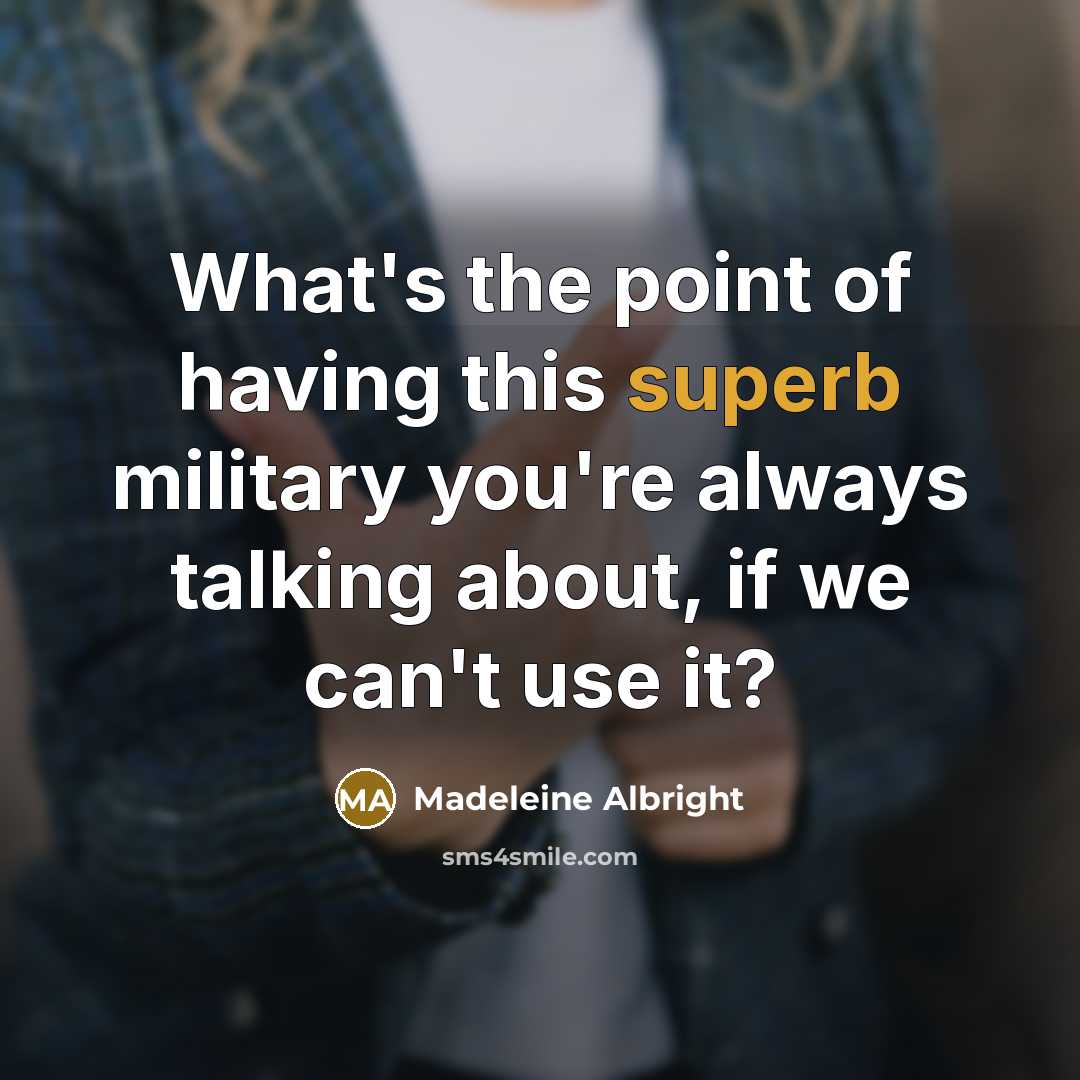 “What's the point of having this superb military you're always talking about, if we can't use it?” quote by Madeleine Albright