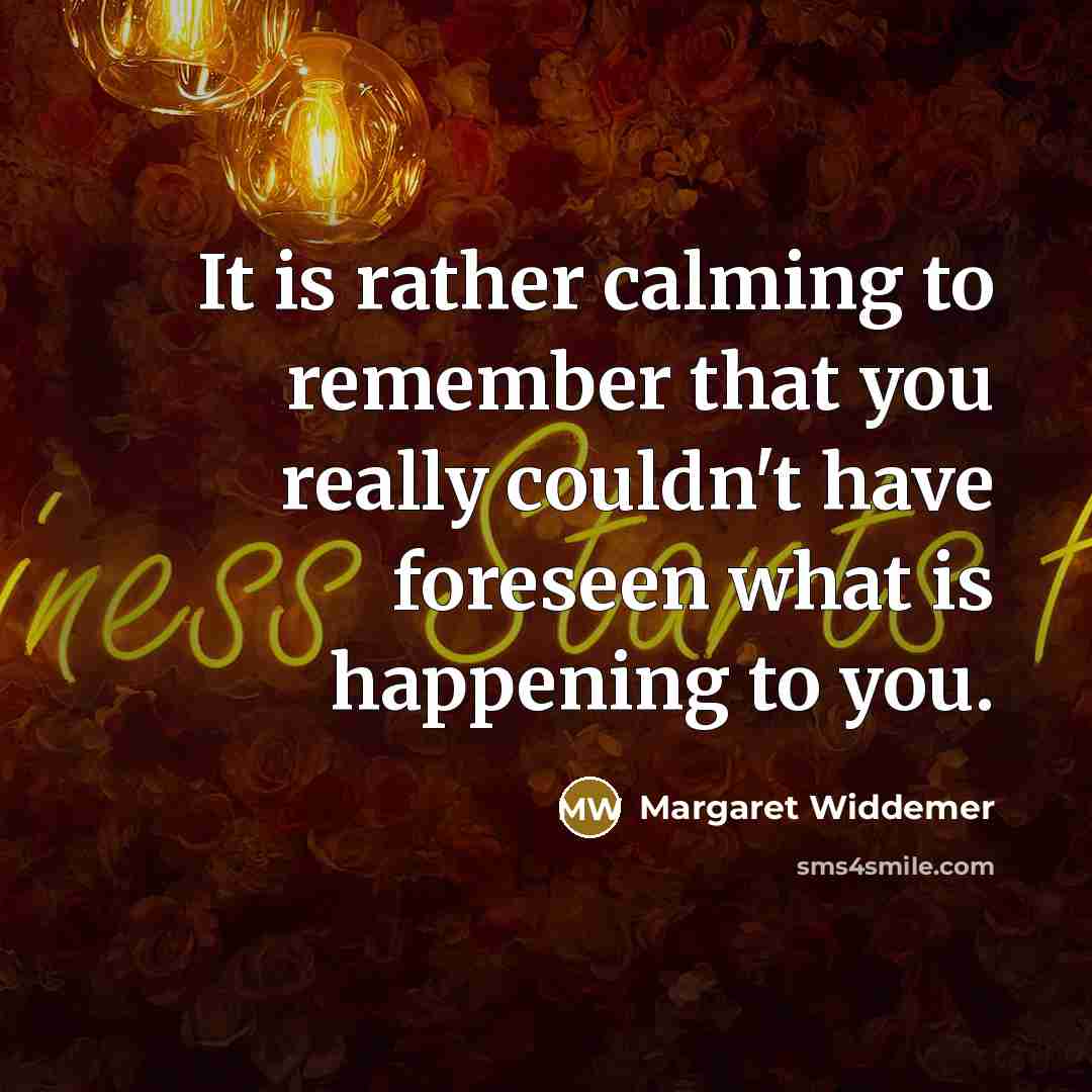 “It is rather calming to remember that you really couldn't have foreseen what is happening to you.” quote by Margaret Widdemer