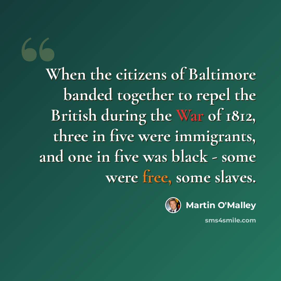 “When the citizens of Baltimore banded together to repel the British during the War of 1812, three in five were immigrants, and one in five was black - some were free, some slaves.” quote by Martin O'Malley