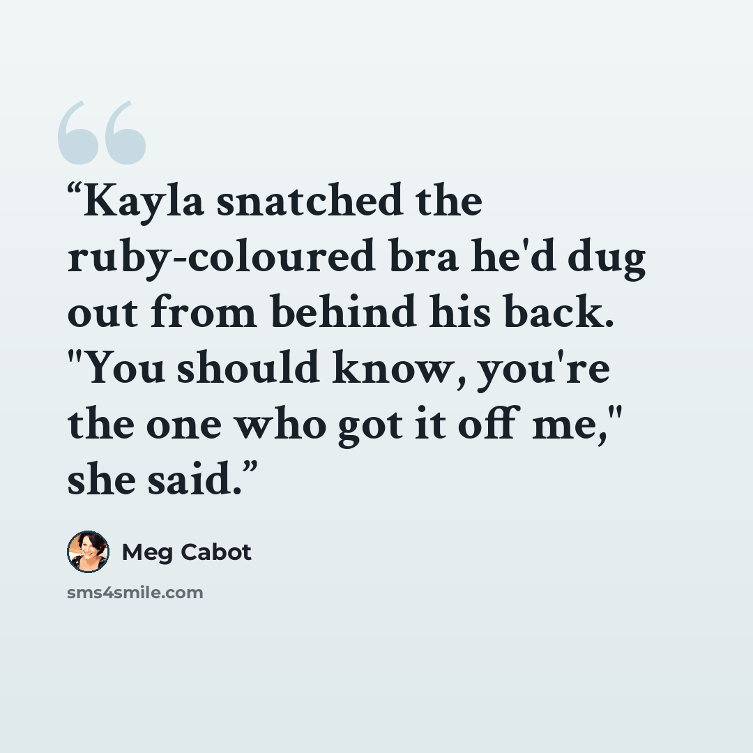 “Kayla snatched the ruby-coloured bra he'd dug out from behind his back. "You should know, you're the one who got it off me," she said.” quote by Meg Cabot