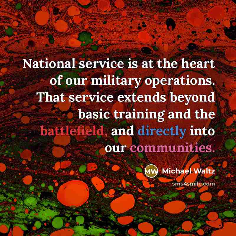 “National service is at the heart of our military operations. That service extends beyond basic training and the battlefield, and directly into our communities.” quote by Michael Waltz