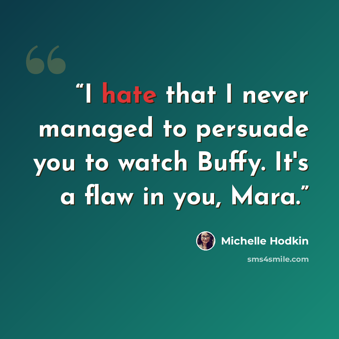 “I hate that I never managed to persuade you to watch Buffy. It's a flaw in you, Mara.” quote by Michelle Hodkin