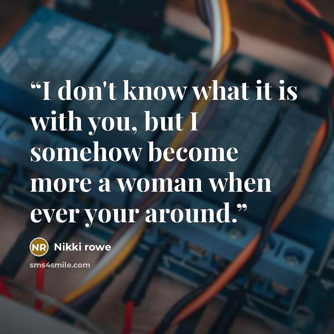 “I don't know what it is with you, but I somehow become more a woman when ever your around.” quote by Nikki Rowe
