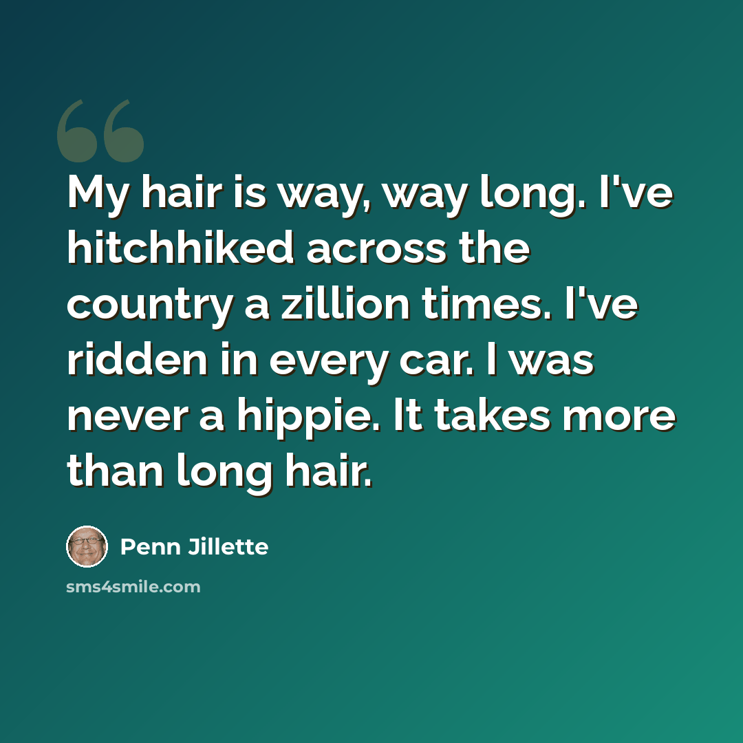 “My hair is way, way long. I've hitchhiked across the country a zillion times. I've ridden in every car. I was never a hippie. It takes more than long hair.” quote by Penn Jillette
