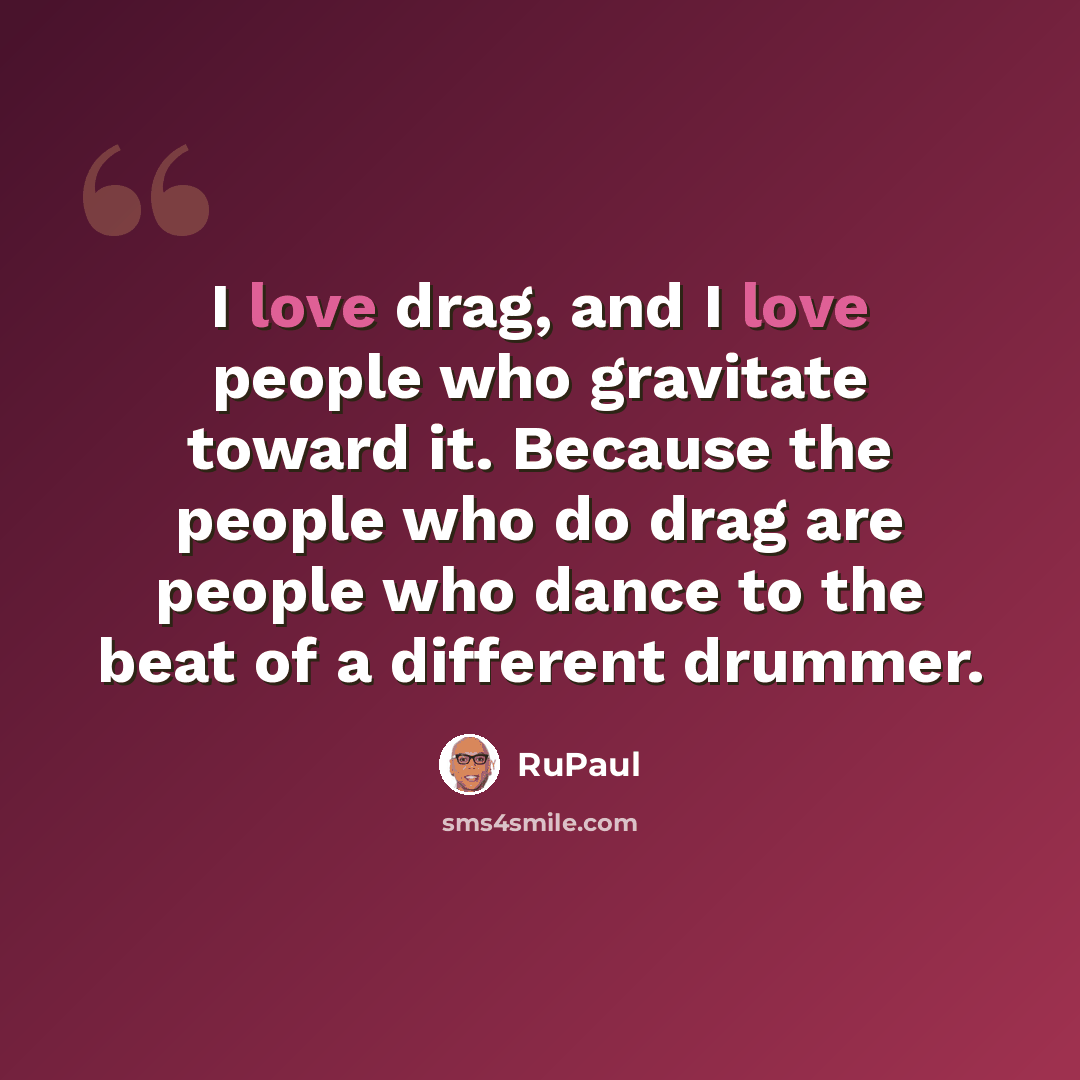 “I love drag, and I love people who gravitate toward it. Because the people who do drag are people who dance to the beat of a different drummer.” quote by RuPaul