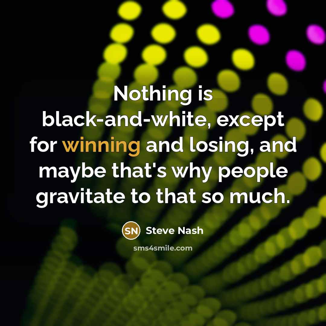 “Nothing is black-and-white, except for winning and losing, and maybe that's why people gravitate to that so much.” quote by Steve Nash