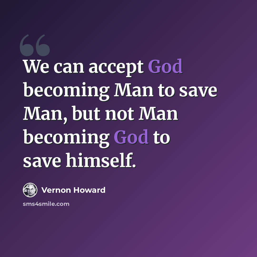 “We can accept God becoming Man to save Man, but not Man becoming God to save himself.” quote by Vernon Howard