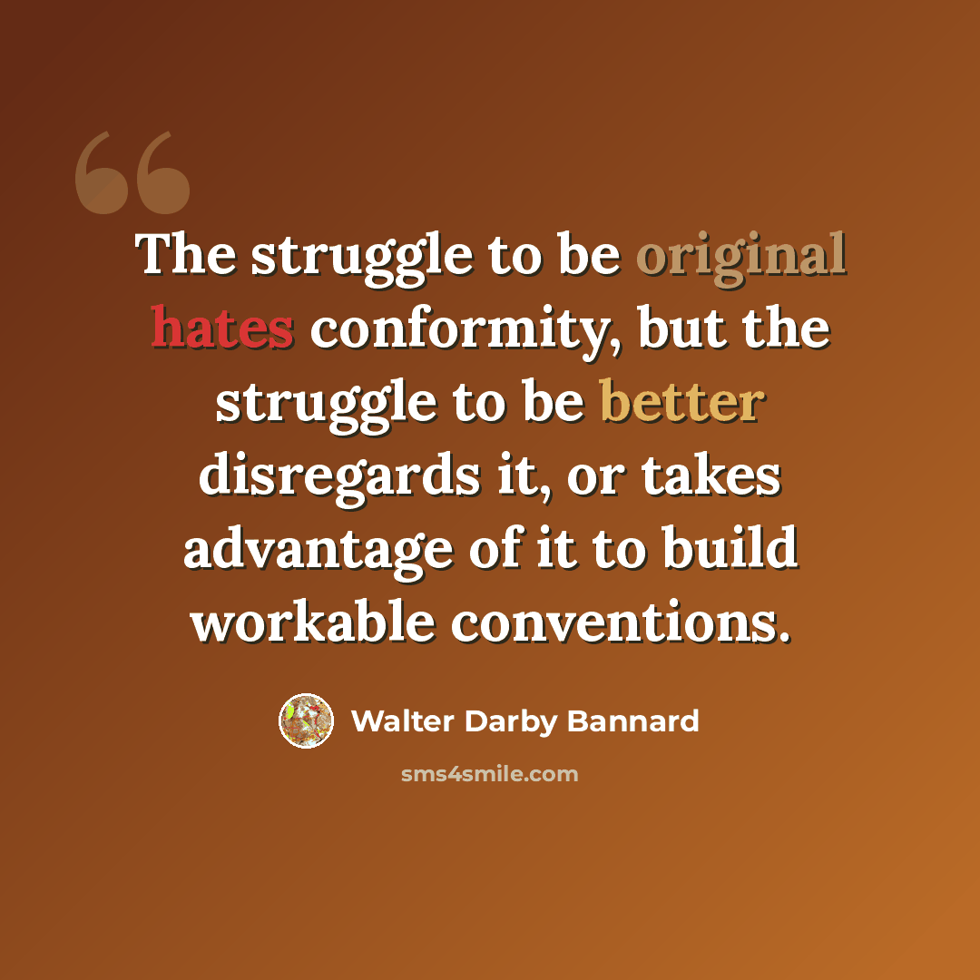 “The struggle to be original hates conformity, but the struggle to be better disregards it, or takes advantage of it to build workable conventions.” quote by Walter Darby Bannard