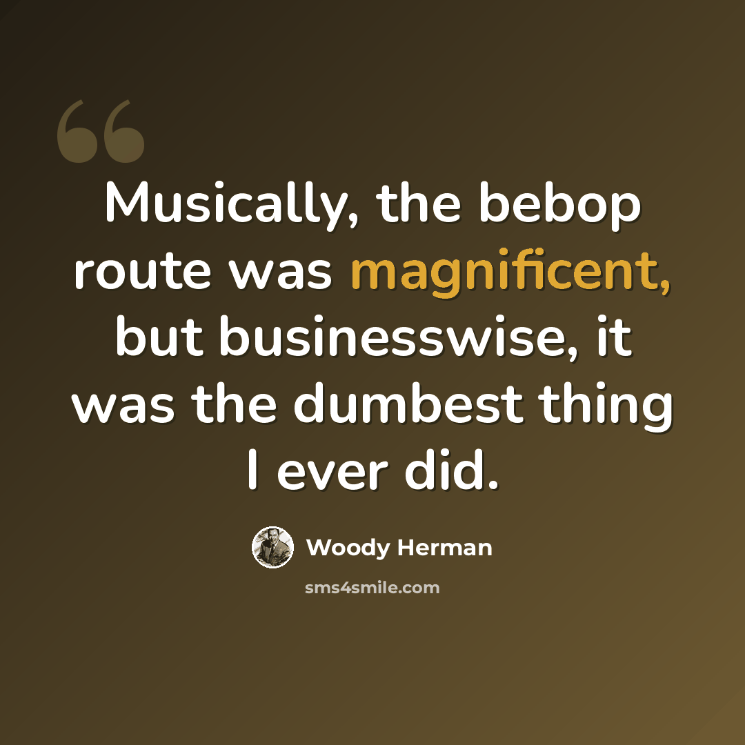 “Musically, the bebop route was magnificent, but businesswise, it was the dumbest thing I ever did.” quote by Woody Herman