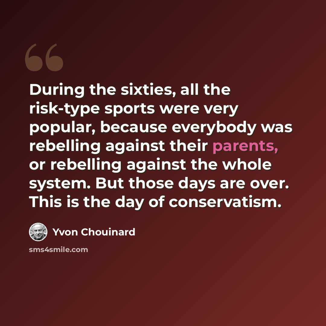 “During the sixties, all the risk-type sports were very popular, because everybody was rebelling against their parents, or rebelling against the whole system. But those days are over. This is the day of conservatism.” quote by Yvon Chouinard