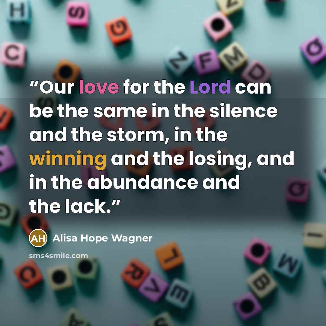 “Our love for the Lord can be the same in the silence and the storm, in the winning and the losing, and in the abundance and the lack.” quote by Alisa Hope Wagner