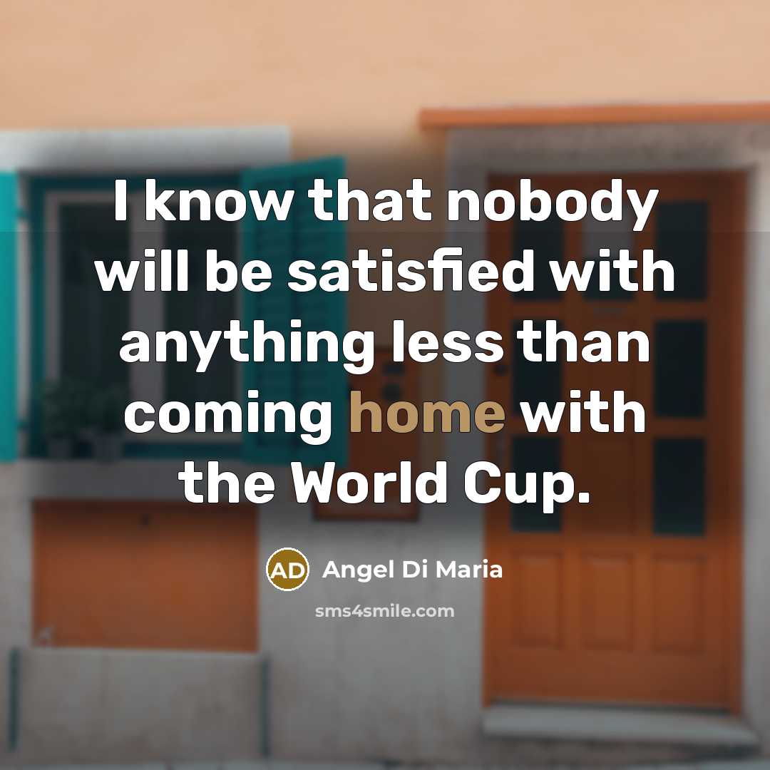 “I know that nobody will be satisfied with anything less than coming home with the World Cup.” quote by Angel Di Maria