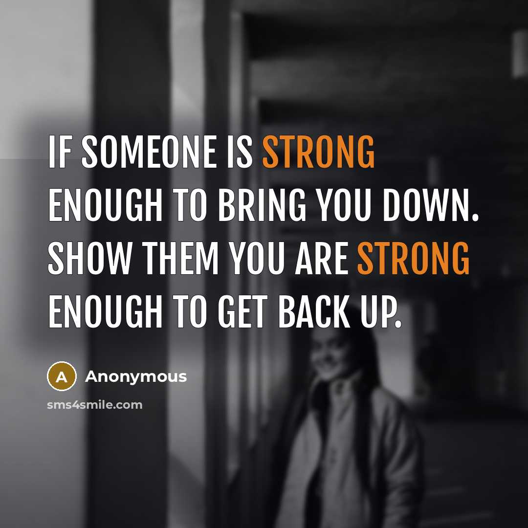 “If someone is strong enough to bring you down. Show them you are strong enough to get back up.” quote by Anonymous