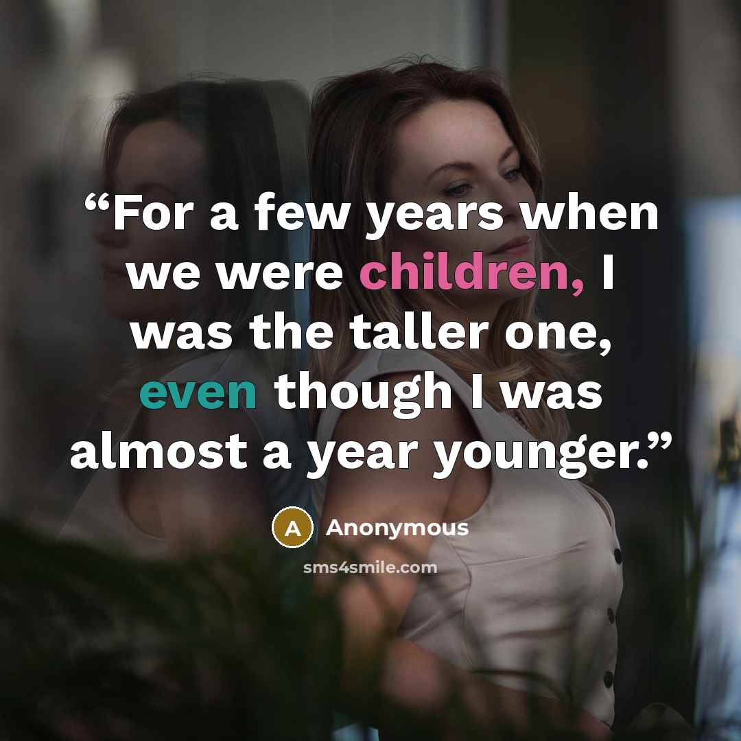“For a few years when we were children, I was the taller one, even though I was almost a year younger.” quote by Anonymous