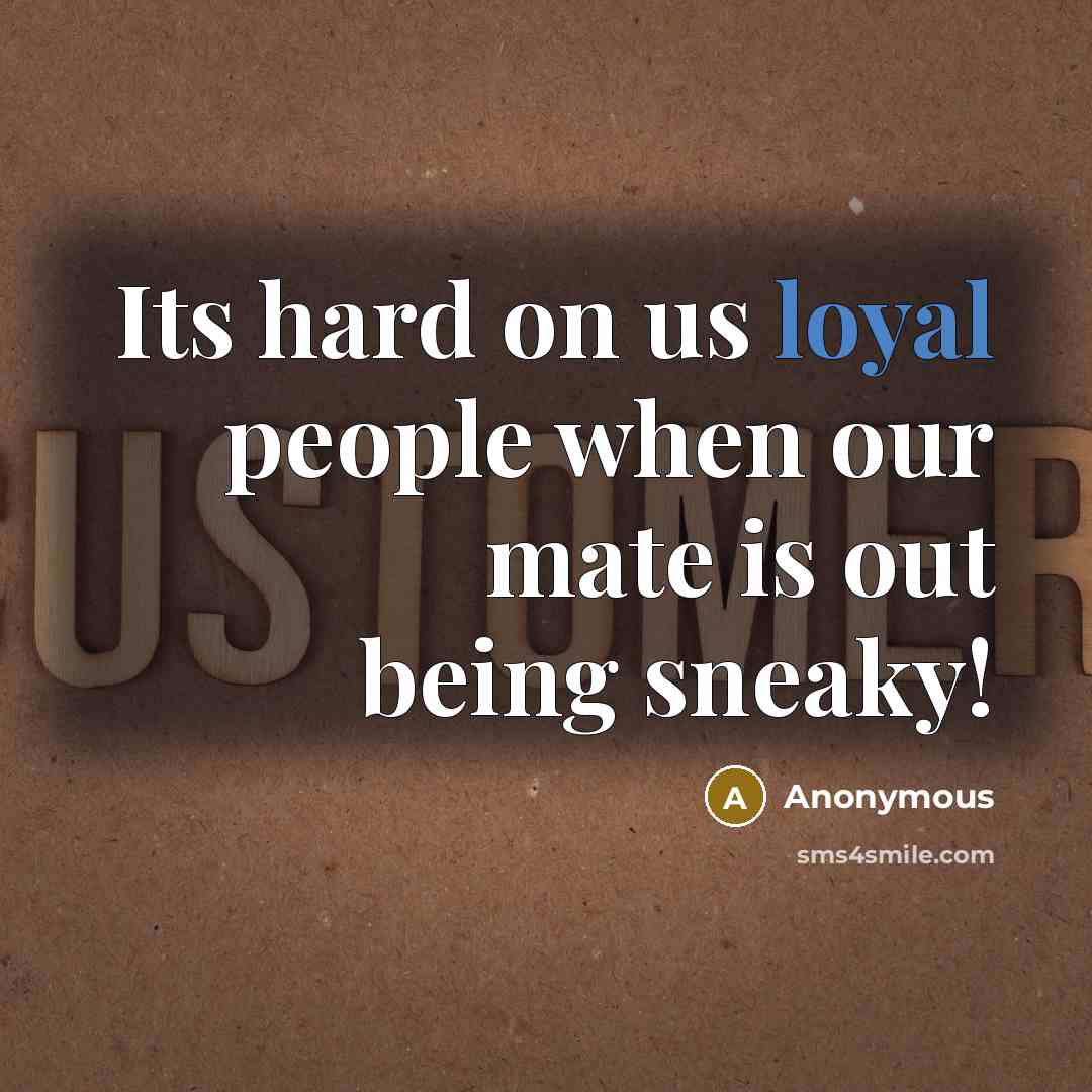 “Its hard on us loyal people when our mate is out being sneaky!” quote by Anonymous