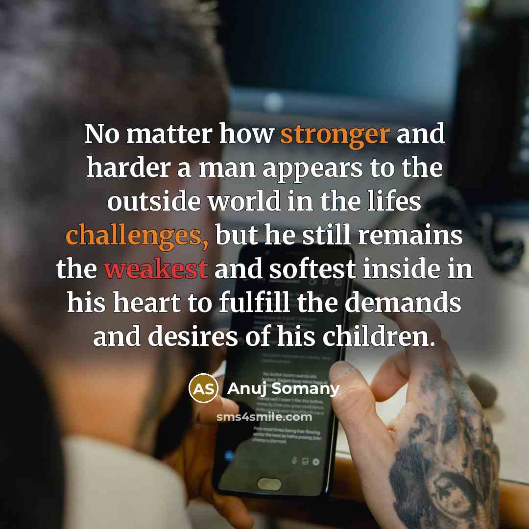 “No matter how stronger and harder a man appears to the outside world in the lifes challenges, but he still remains the weakest and softest inside in his heart to fulfill the demands and desires of his children.” quote by Anuj Somany