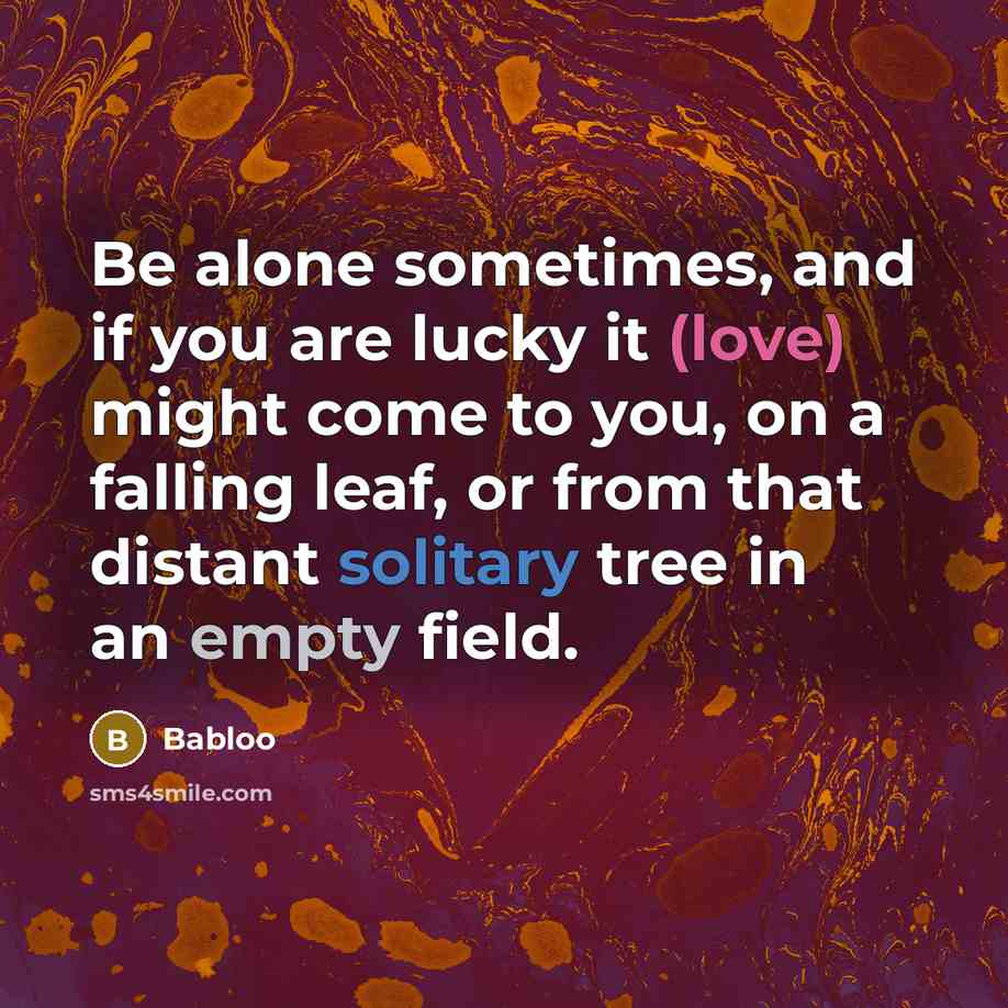 “Be alone sometimes, and if you are lucky it (love) might come to you, on a falling leaf, or from that distant solitary tree in an empty field.” quote by Babloo