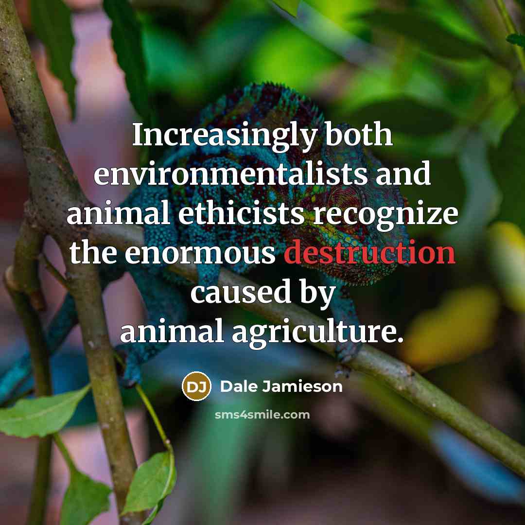 “Increasingly both environmentalists and animal ethicists recognize the enormous destruction caused by animal agriculture.” quote by Dale Jamieson