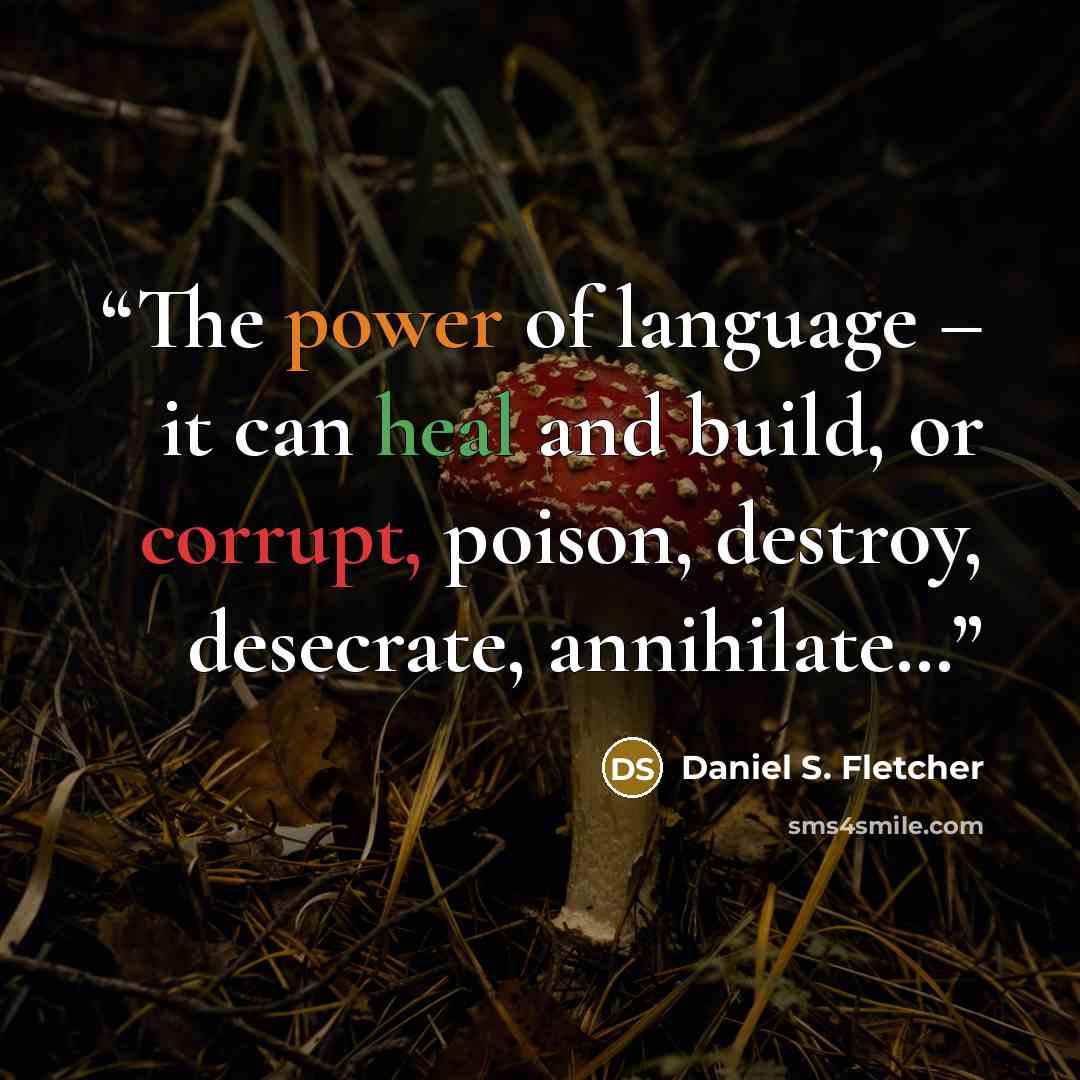 “The power of language – it can heal and build, or corrupt, poison, destroy, desecrate, annihilate…” quote by Daniel S. Fletcher