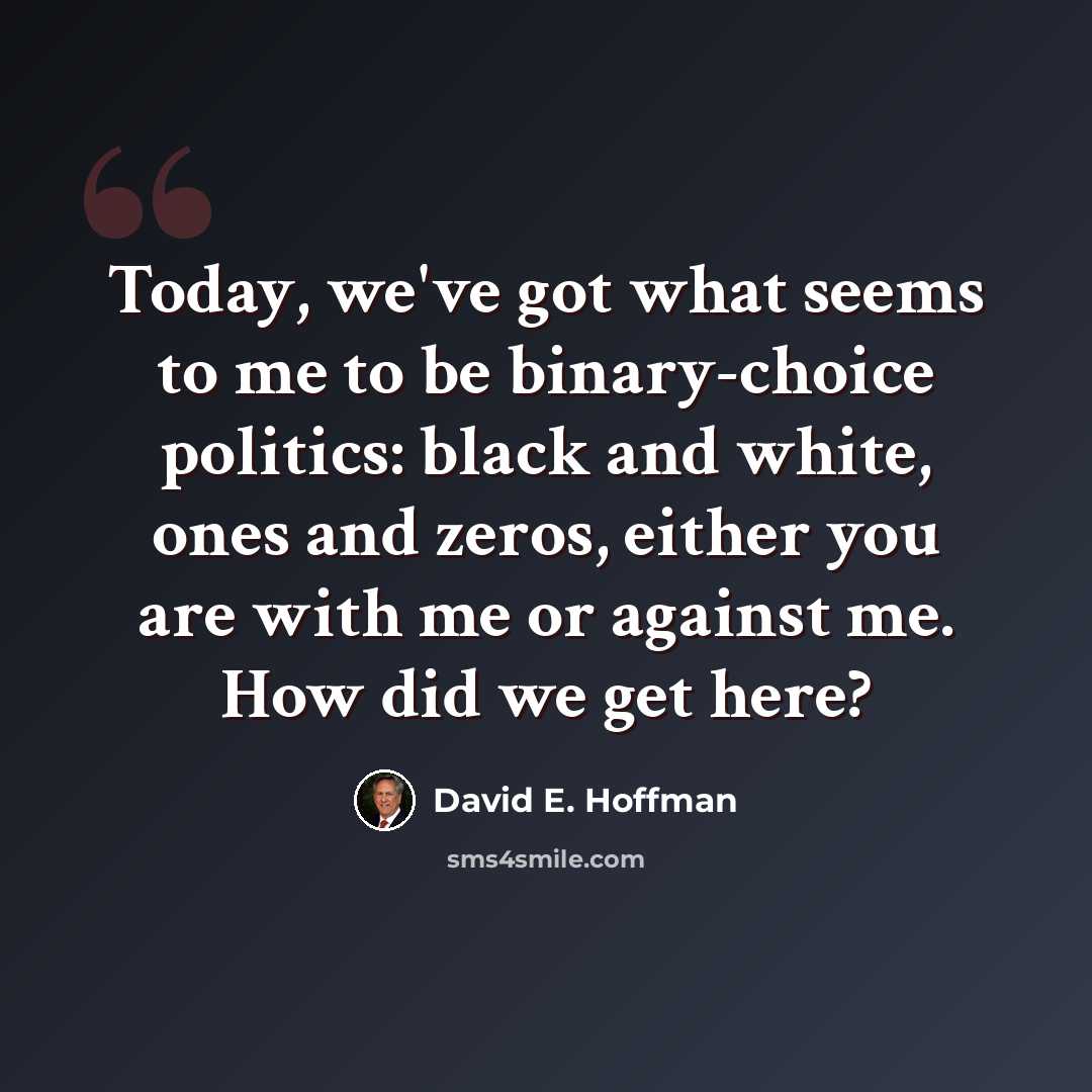“Today, we've got what seems to me to be binary-choice politics: black and white, ones and zeros, either you are with me or against me. How did we get here?” quote by David E. Hoffman