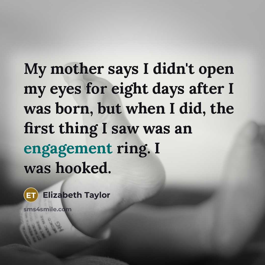 “My mother says I didn't open my eyes for eight days after I was born, but when I did, the first thing I saw was an engagement ring. I was hooked.” quote by Elizabeth Taylor
