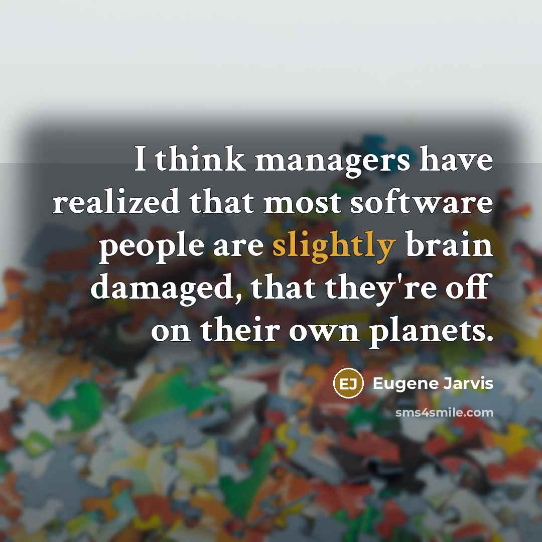 “I think managers have realized that most software people are slightly brain damaged, that they're off on their own planets.” quote by Eugene Jarvis