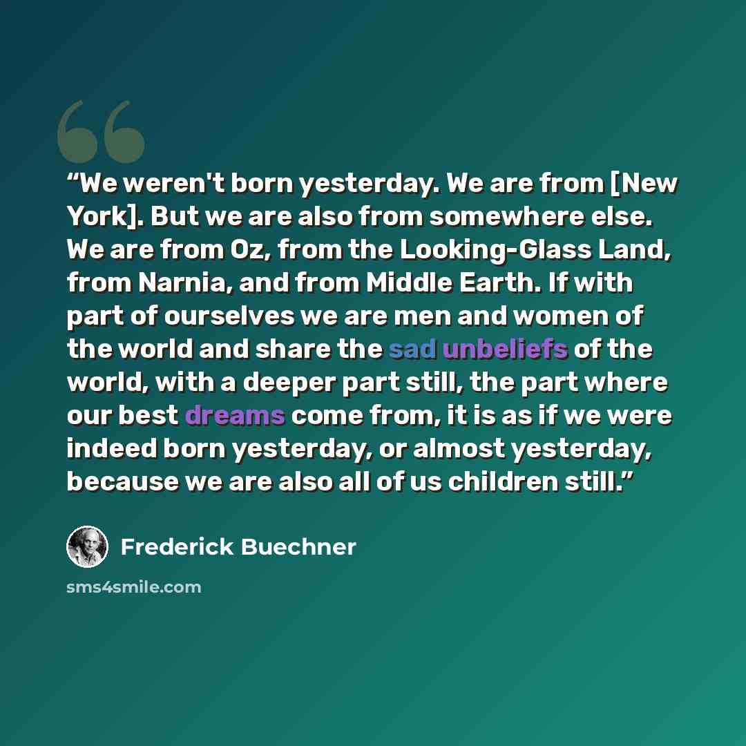 “We weren't born yesterday. We are from [New York]. But we are also from somewhere else. We are from Oz, from the Looking-Glass Land, from Narnia, and from Middle Earth. If with part of ourselves we are men and women of the world and share the sad unbeliefs of the world, with a deeper part still…” quote by Frederick Buechner