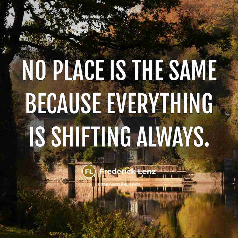 “No place is the same because everything is shifting always.” quote by Frederick Lenz