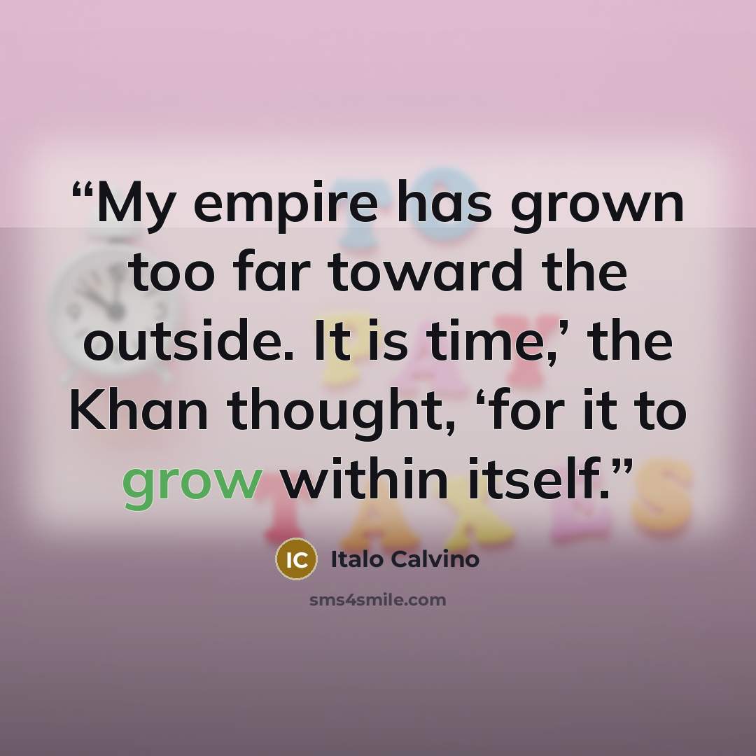 “My empire has grown too far toward the outside. It is time,’ the Khan thought, ‘for it to grow within itself.” quote by Italo Calvino