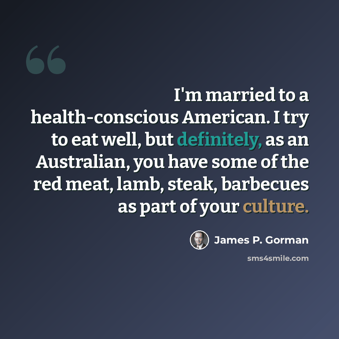 “I'm married to a health-conscious American. I try to eat well, but definitely, as an Australian, you have some of the red meat, lamb, steak, barbecues as part of your culture.” quote by James P. Gorman