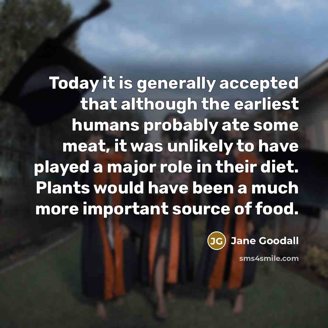 “Today it is generally accepted that although the earliest humans probably ate some meat, it was unlikely to have played a major role in their diet. Plants would have been a much more important source of food.” quote by Jane Goodall