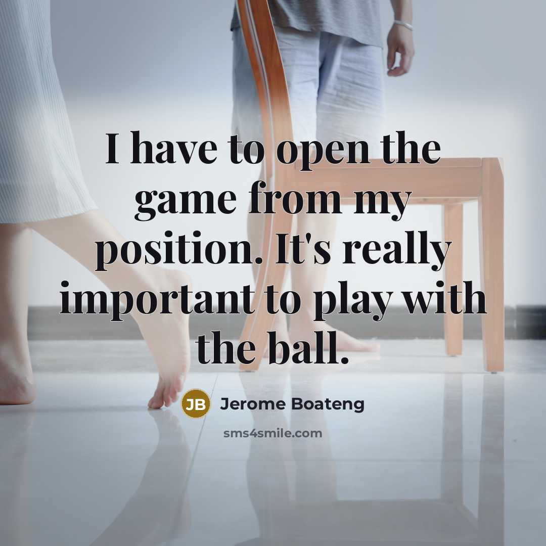 “I have to open the game from my position. It's really important to play with the ball.” quote by Jerome Boateng