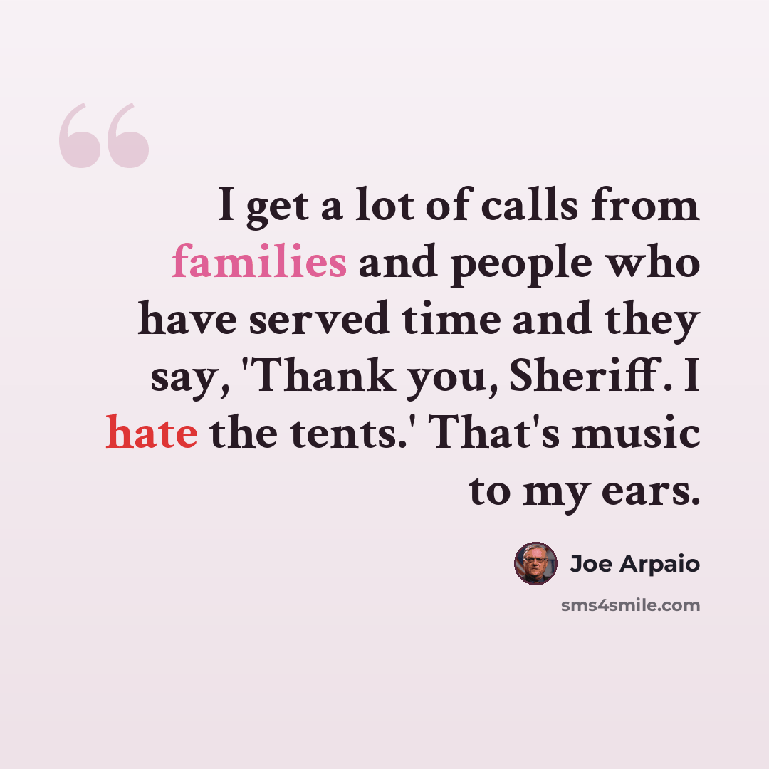 “I get a lot of calls from families and people who have served time and they say, 'Thank you, Sheriff. I hate the tents.' That's music to my ears.” quote by Joe Arpaio