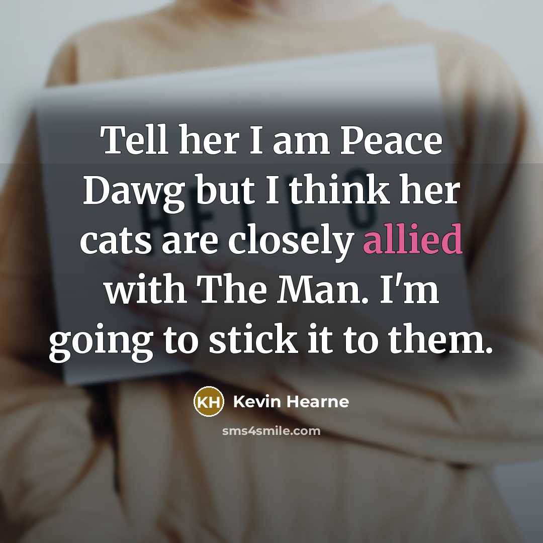 “Tell her I am Peace Dawg but I think her cats are closely allied with The Man. I'm going to stick it to them.” quote by Kevin Hearne