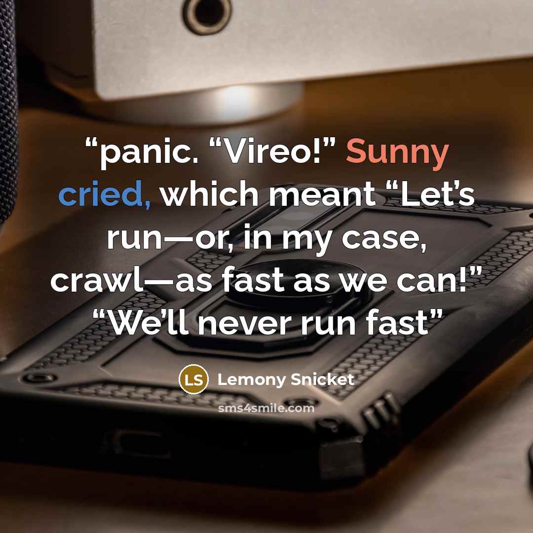 “panic. “Vireo!” Sunny cried, which meant “Let’s run—or, in my case, crawl—as fast as we can!” “We’ll never run fast” quote by Lemony Snicket