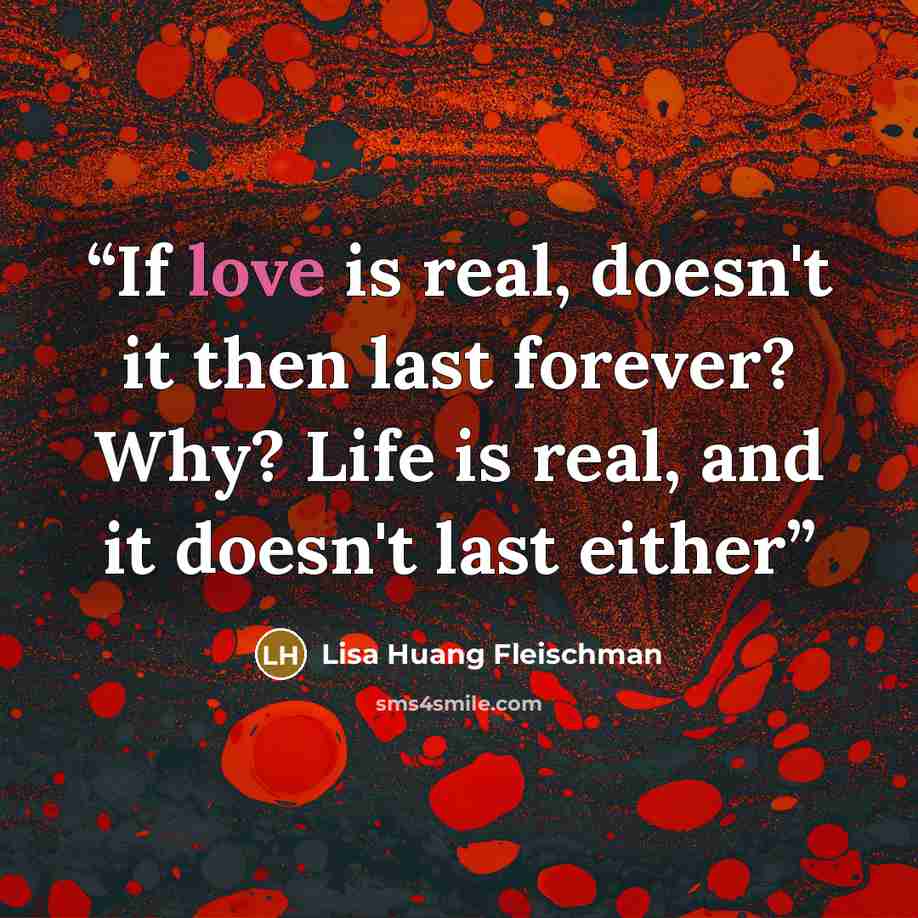 “If love is real, doesn't it then last forever? Why? Life is real, and it doesn't last either” quote by Lisa Huang Fleischman