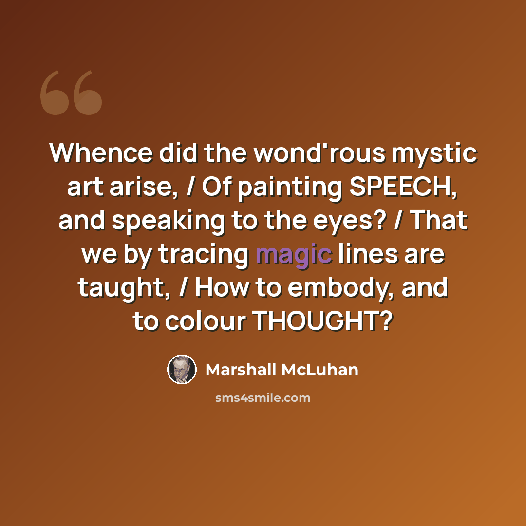 “Whence did the wond'rous mystic art arise, / Of painting SPEECH, and speaking to the eyes? / That we by tracing magic lines are taught, / How to embody, and to colour THOUGHT?” quote by Marshall McLuhan