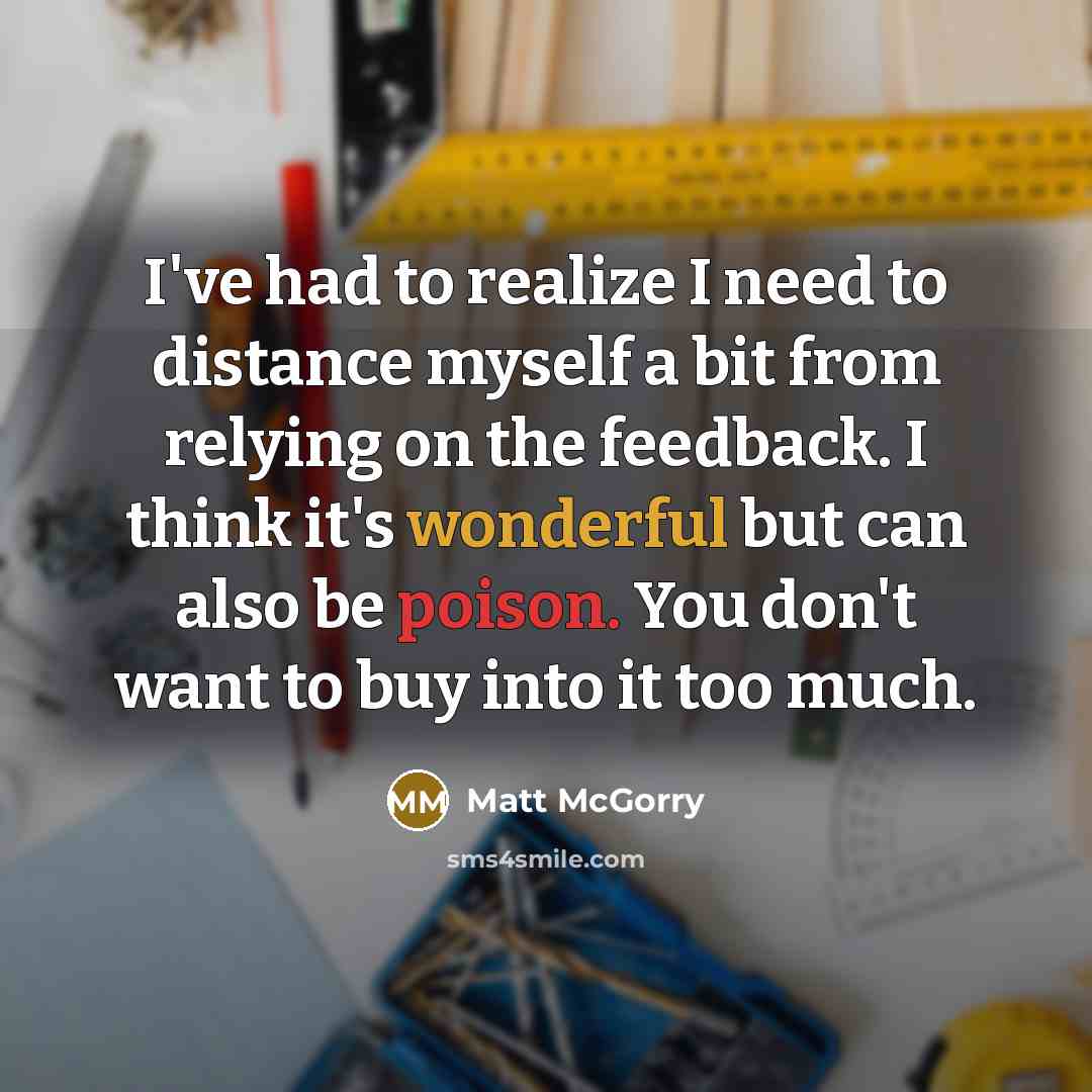 “I've had to realize I need to distance myself a bit from relying on the feedback. I think it's wonderful but can also be poison. You don't want to buy into it too much.” quote by Matt McGorry