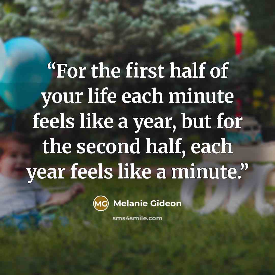 “For the first half of your life each minute feels like a year, but for the second half, each year feels like a minute.” quote by Melanie Gideon
