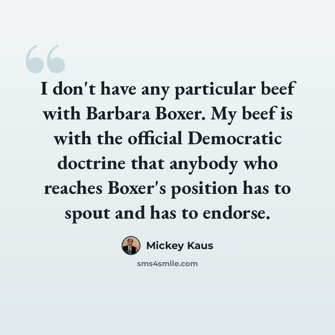 “I don't have any particular beef with Barbara Boxer. My beef is with the official Democratic doctrine that anybody who reaches Boxer's position has to spout and has to endorse.” quote by Mickey Kaus