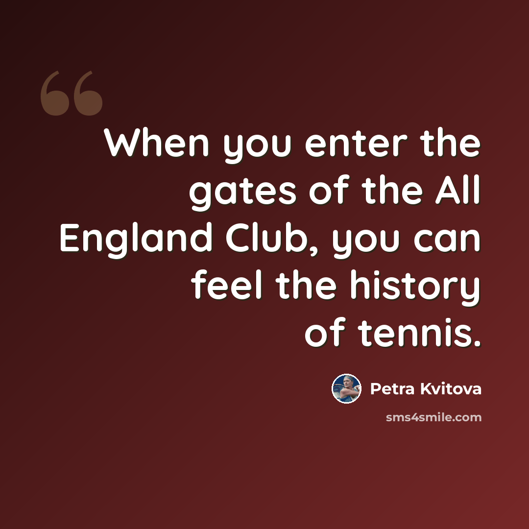 “When you enter the gates of the All England Club, you can feel the history of tennis.” quote by Petra Kvitova