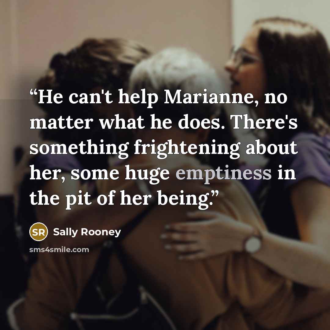 “He can't help Marianne, no matter what he does. There's something frightening about her, some huge emptiness in the pit of her being.” quote by Sally Rooney