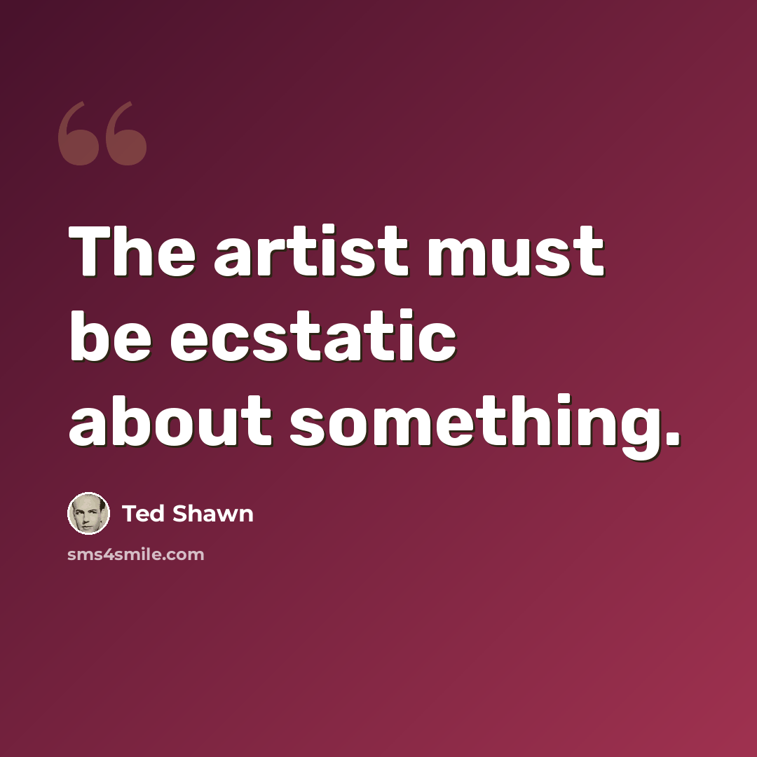 “The artist must be ecstatic about something.” quote by Ted Shawn
