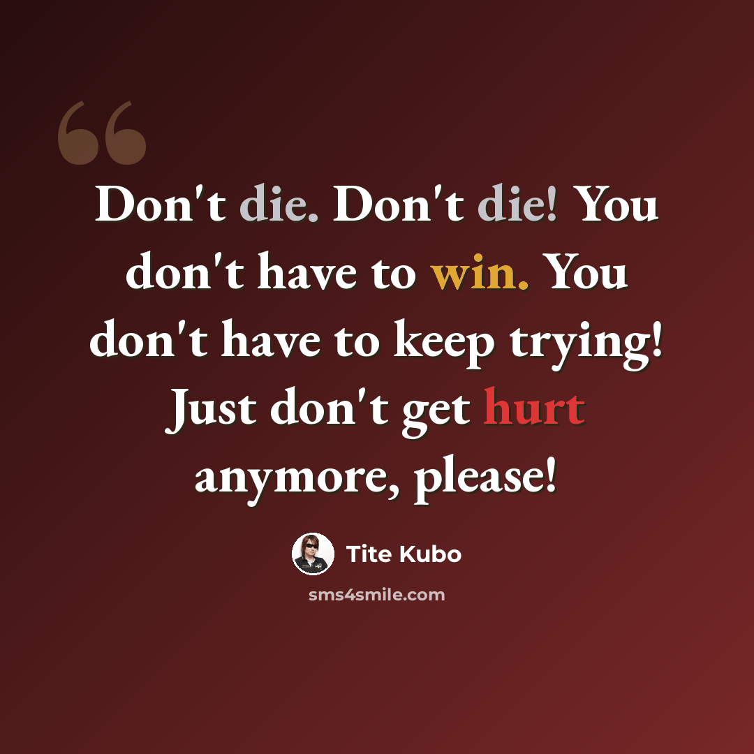 “Don't die. Don't die! You don't have to win. You don't have to keep trying! Just don't get hurt anymore, please!” quote by Tite Kubo