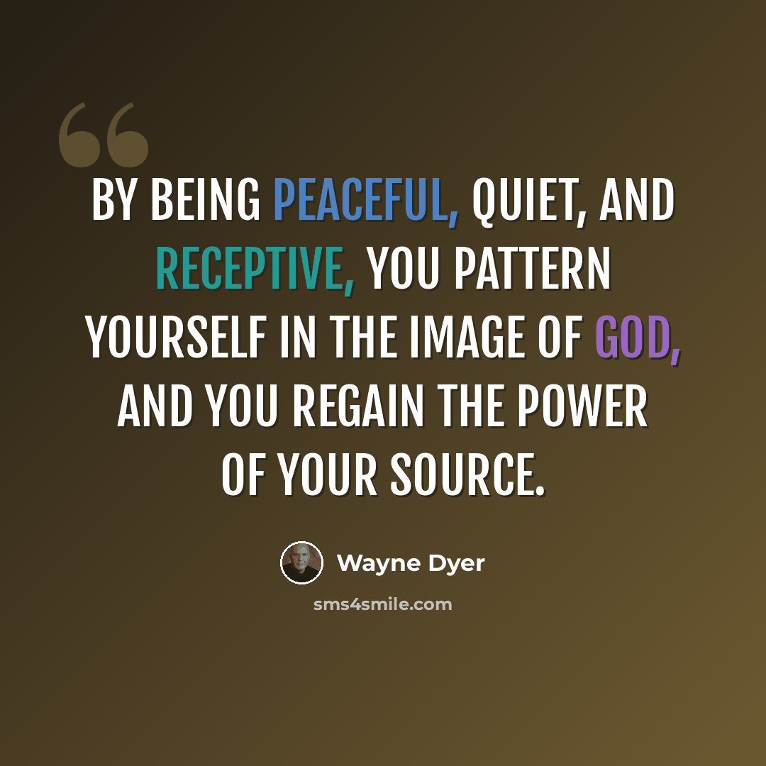 “By being peaceful, quiet, and receptive, you pattern yourself in the image of God, and you regain the power of your Source.” quote by Wayne Dyer