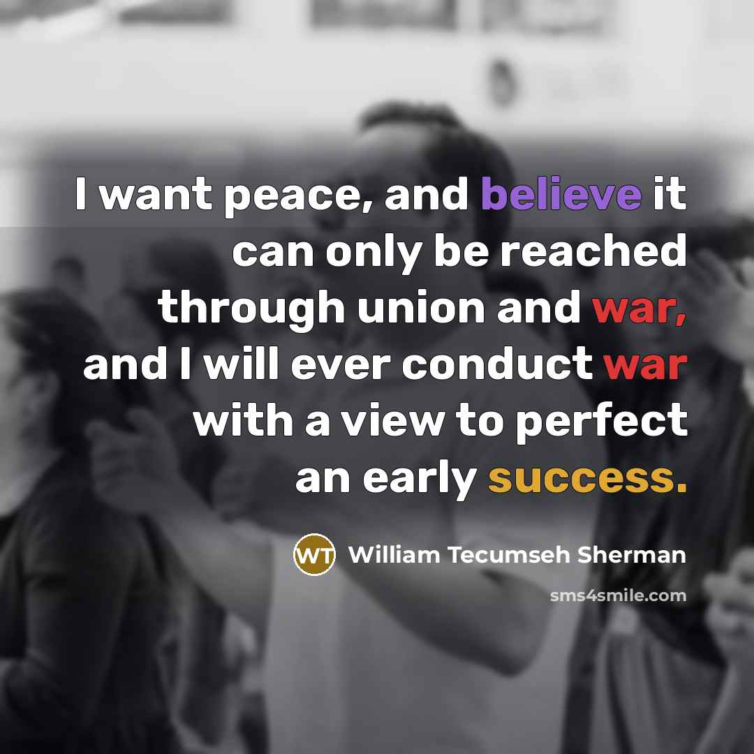 “I want peace, and believe it can only be reached through union and war, and I will ever conduct war with a view to perfect an early success.” quote by William Tecumseh Sherman